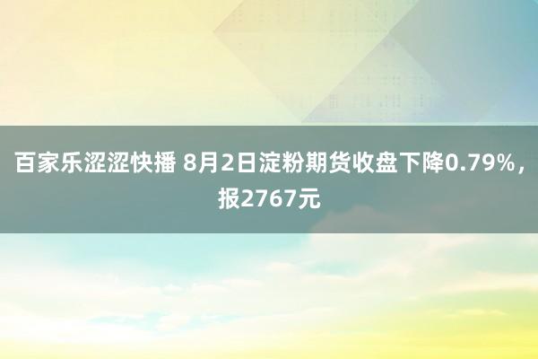 百家乐涩涩快播 8月2日淀粉期货收盘下降0.79%，报2767元