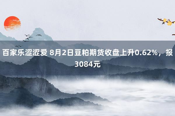 百家乐涩涩爱 8月2日豆粕期货收盘上升0.62%，报3084元