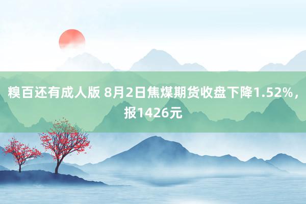 糗百还有成人版 8月2日焦煤期货收盘下降1.52%，报1426元