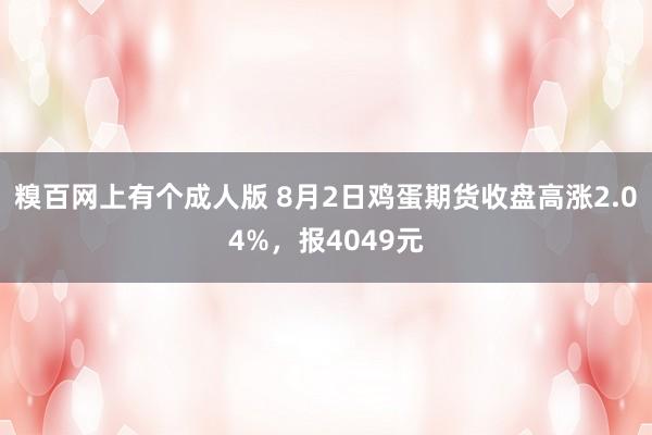 糗百网上有个成人版 8月2日鸡蛋期货收盘高涨2.04%，报4049元