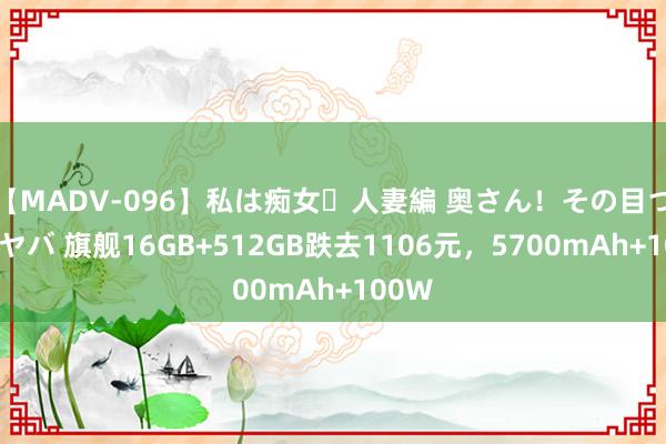 【MADV-096】私は痴女・人妻編 奥さん！その目つき激ヤバ 旗舰16GB+512GB跌去1106元，5700mAh+100W