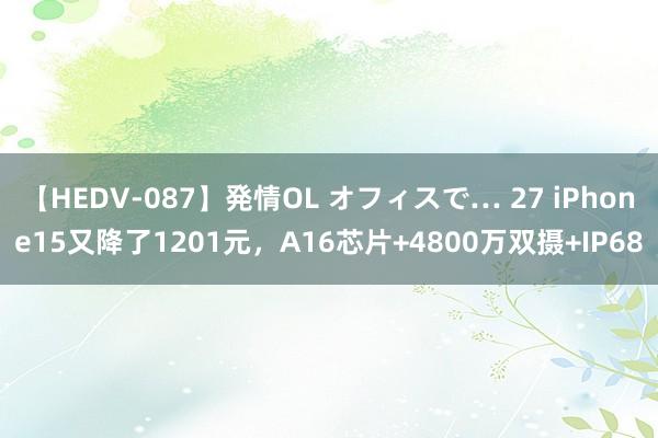 【HEDV-087】発情OL オフィスで… 27 iPhone15又降了1201元，A16芯片+4800万双摄+IP68