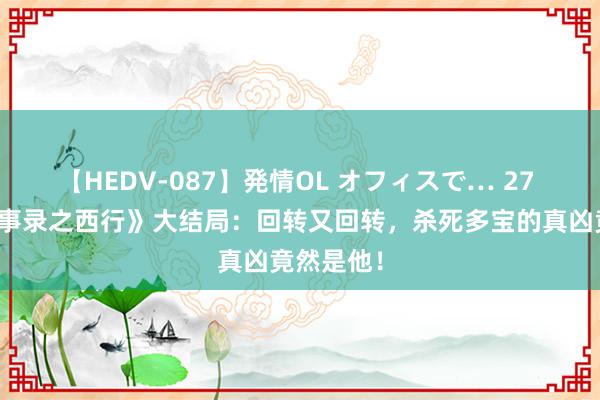 【HEDV-087】発情OL オフィスで… 27 《唐朝诡事录之西行》大结局：回转又回转，杀死多宝的真凶竟然是他！