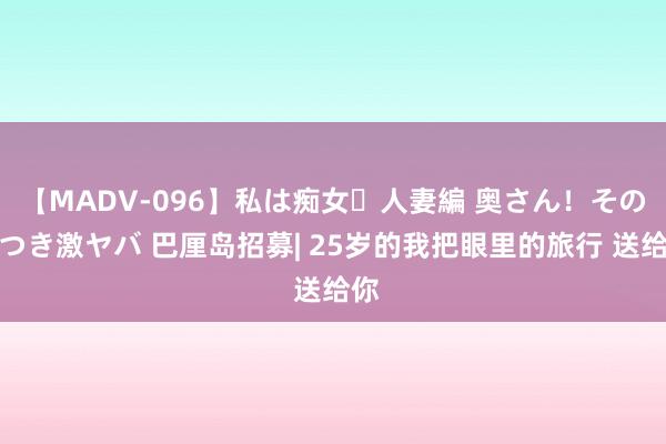 【MADV-096】私は痴女・人妻編 奥さん！その目つき激ヤバ 巴厘岛招募| 25岁的我把眼里的旅行 送给你