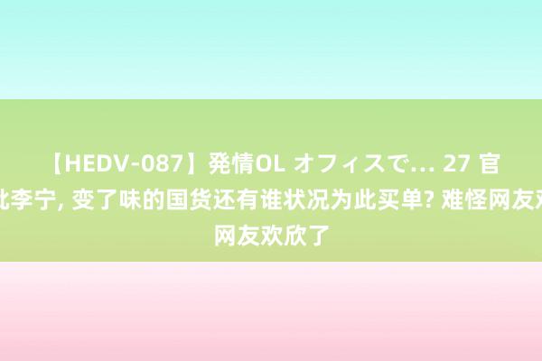 【HEDV-087】発情OL オフィスで… 27 官媒怒批李宁， 变了味的国货还有谁状况为此买单? 难怪网友欢欣了