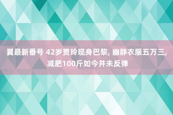 翼最新番号 42岁贾玲现身巴黎， 幽静衣服五万三， 减肥100斤如今并未反弹