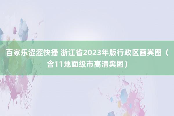 百家乐涩涩快播 浙江省2023年版行政区画舆图（含11地面级市高清舆图）