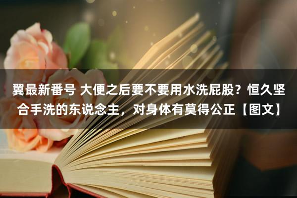 翼最新番号 大便之后要不要用水洗屁股？恒久坚合手洗的东说念主，对身体有莫得公正【图文】