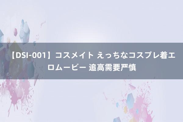 【DSI-001】コスメイト えっちなコスプレ着エロムービー 追高需要严慎