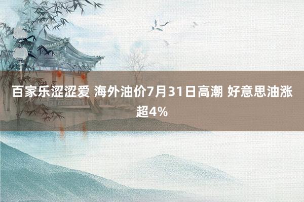 百家乐涩涩爱 海外油价7月31日高潮 好意思油涨超4%