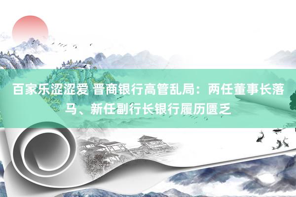 百家乐涩涩爱 晋商银行高管乱局：两任董事长落马、新任副行长银行履历匮乏