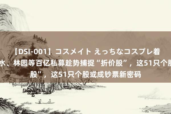 【DSI-001】コスメイト えっちなコスプレ着エロムービー 迎水、林园等百亿私募趁势捕捉“折价股”，这51只个股或成钞票新密码