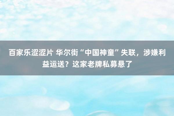 百家乐涩涩片 华尔街“中国神童”失联，涉嫌利益运送？这家老牌私募悬了