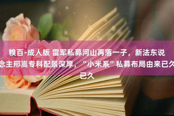 糗百-成人版 雷军私募河山再落一子，新法东说念主邢嵩专科配景深厚，“小米系”私募布局由来已久