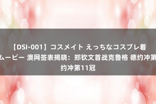 【DSI-001】コスメイト えっちなコスプレ着エロムービー 澳网签表揭晓：郑钦文首战克鲁格 德约冲第11冠