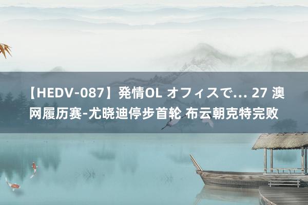 【HEDV-087】発情OL オフィスで… 27 澳网履历赛-尤晓迪停步首轮 布云朝克特完败