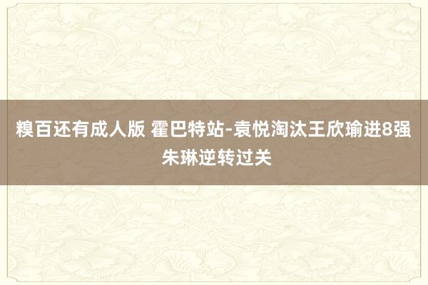 糗百还有成人版 霍巴特站-袁悦淘汰王欣瑜进8强 朱琳逆转过关