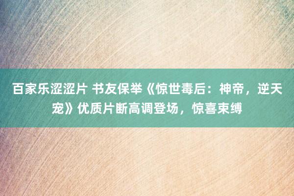 百家乐涩涩片 书友保举《惊世毒后：神帝，逆天宠》优质片断高调登场，惊喜束缚