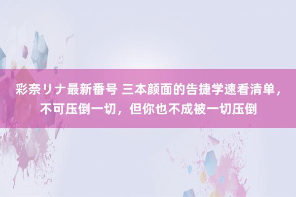 彩奈リナ最新番号 三本颜面的告捷学速看清单，不可压倒一切，但你也不成被一切压倒