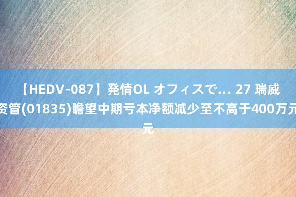 【HEDV-087】発情OL オフィスで… 27 瑞威资管(01835)瞻望中期亏本净额减少至不高于400万元