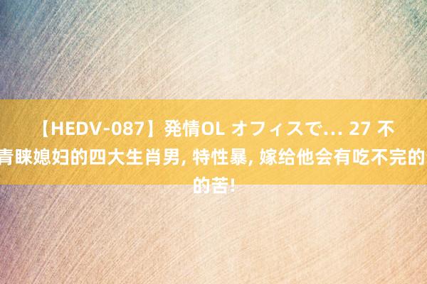 【HEDV-087】発情OL オフィスで… 27 不会青睐媳妇的四大生肖男， 特性暴， 嫁给他会有吃不完的苦!