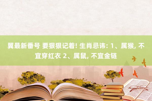 翼最新番号 要狠狠记着! 生肖忌讳: 1、属猴， 不宜穿红衣 2、属鼠， 不宜金链