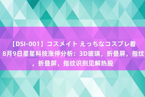 【DSI-001】コスメイト えっちなコスプレ着エロムービー 8月9日星星科技涨停分析：3D玻璃，折叠屏，指纹识别见解热股