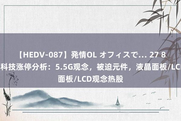 【HEDV-087】発情OL オフィスで… 27 8月9日欣天科技涨停分析：5.5G观念，被迫元件，液晶面板/LCD观念热股