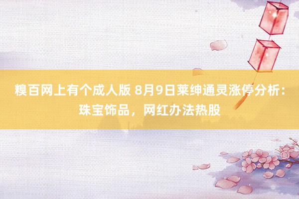 糗百网上有个成人版 8月9日莱绅通灵涨停分析：珠宝饰品，网红办法热股