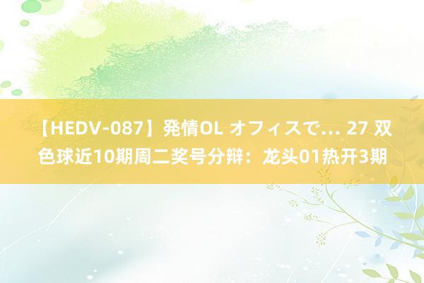 【HEDV-087】発情OL オフィスで… 27 双色球近10期周二奖号分辩：龙头01热开3期