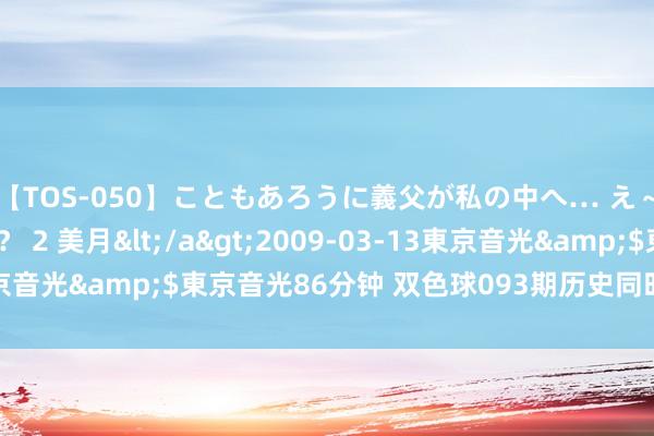 【TOS-050】こともあろうに義父が私の中へ… え～中出しなのぉ～！？ 2 美月</a>2009-03-13東京音光&$東京音光86分钟 双色球093期历史同时号码全汇总