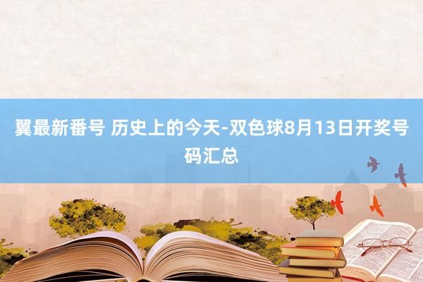 翼最新番号 历史上的今天-双色球8月13日开奖号码汇总