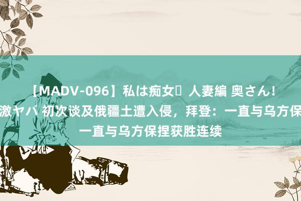 【MADV-096】私は痴女・人妻編 奥さん！その目つき激ヤバ 初次谈及俄疆土遭入侵，拜登：一直与乌方保捏获胜连续