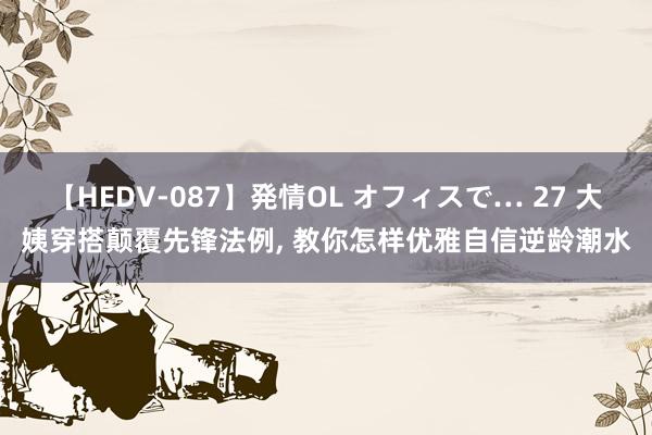 【HEDV-087】発情OL オフィスで… 27 大姨穿搭颠覆先锋法例，<a href=