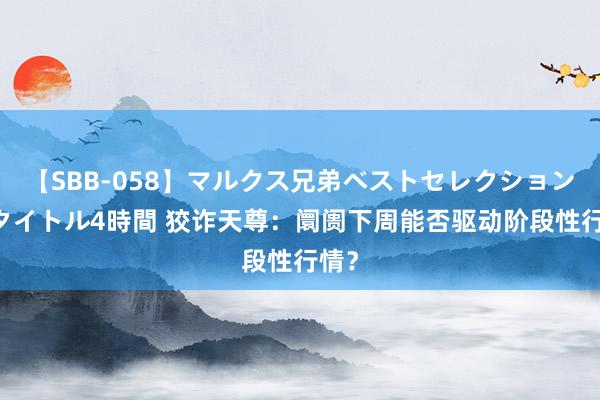 【SBB-058】マルクス兄弟ベストセレクション50タイトル4時間 狡诈天尊：阛阓下周能否驱动阶段性行情？