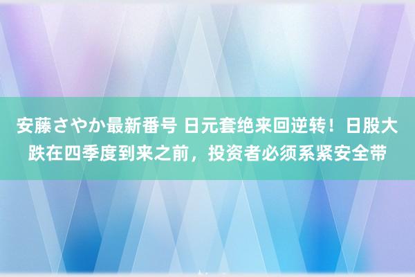 安藤さやか最新番号 日元套绝来回逆转！日股大跌在四季度到来之前，投资者必须系紧安全带