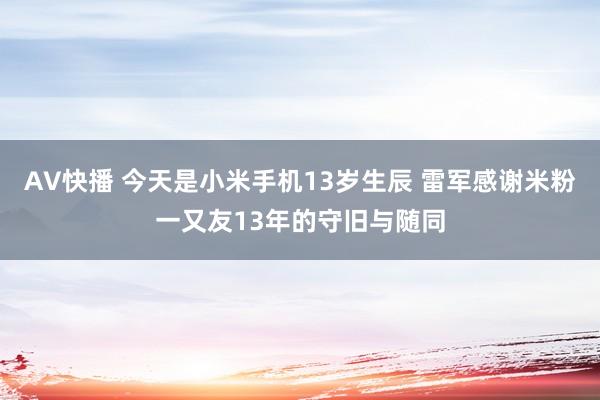 AV快播 今天是小米手机13岁生辰 雷军感谢米粉一又友13年的守旧与随同