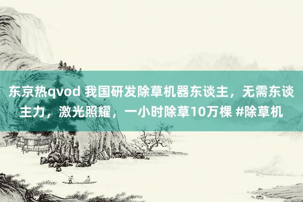 东京热qvod 我国研发除草机器东谈主，无需东谈主力，激光照耀，一小时除草10万棵 #除草机