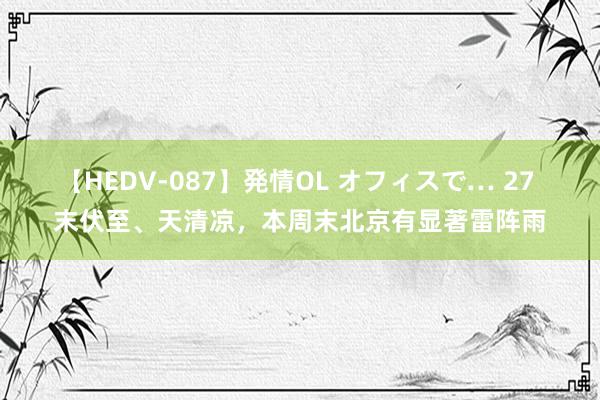 【HEDV-087】発情OL オフィスで… 27 末伏至、天清凉，本周末北京有显著雷阵雨