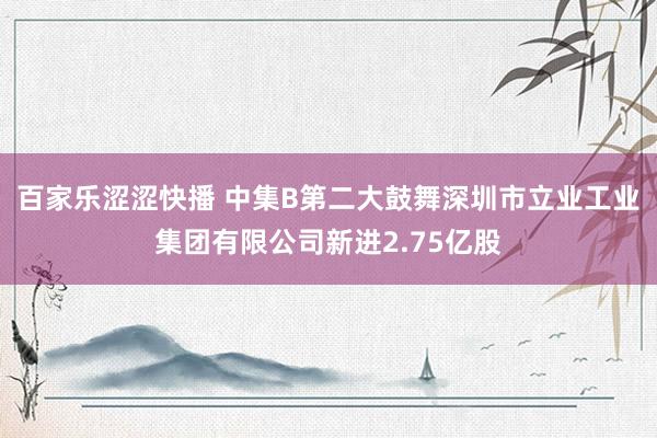 百家乐涩涩快播 中集B第二大鼓舞深圳市立业工业集团有限公司新进2.75亿股