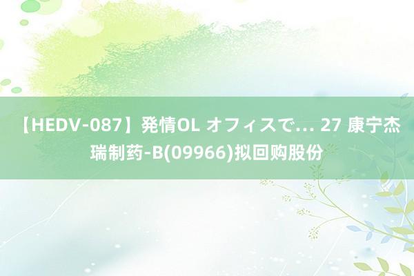 【HEDV-087】発情OL オフィスで… 27 康宁杰瑞制药-B(09966)拟回购股份