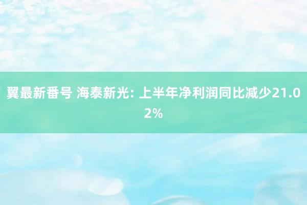 翼最新番号 海泰新光: 上半年净利润同比减少21.02%