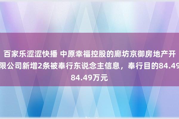 百家乐涩涩快播 中原幸福控股的廊坊京御房地产开导有限公司新增2条被奉行东说念主信息，奉行目的84.49万元