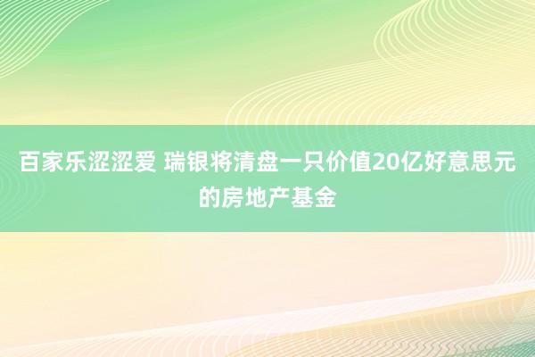 百家乐涩涩爱 瑞银将清盘一只价值20亿好意思元的房地产基金