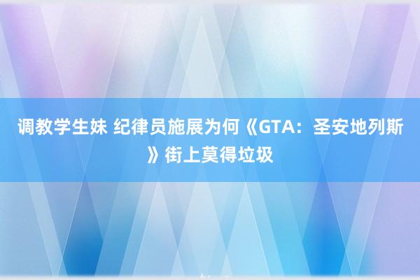 调教学生妹 纪律员施展为何《GTA：圣安地列斯》街上莫得垃圾