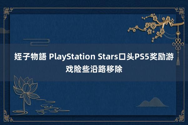 姪子物語 PlayStation Stars口头PS5奖励游戏险些沿路移除