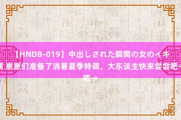 【HNDB-019】中出しされた瞬間の女のイキ顔 崽崽们准备了消暑夏季特调，大东谈主快来尝尝吧→