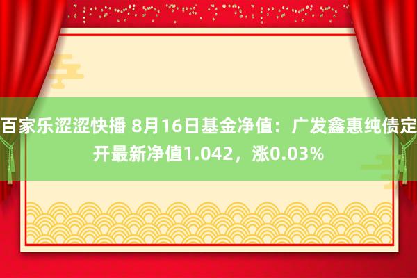 百家乐涩涩快播 8月16日基金净值：广发鑫惠纯债定开最新净值1.042，涨0.03%