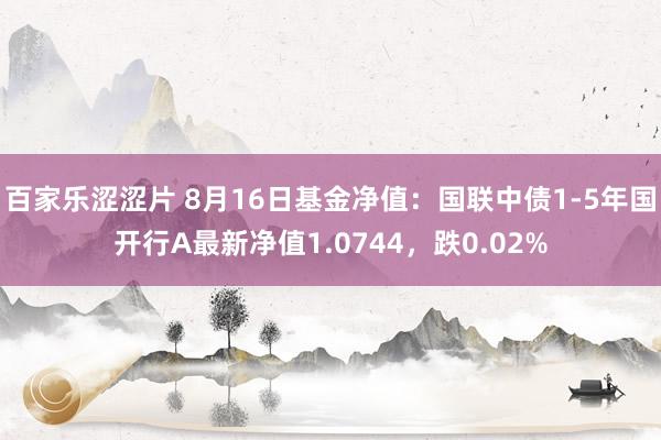 百家乐涩涩片 8月16日基金净值：国联中债1-5年国开行A最新净值1.0744，跌0.02%