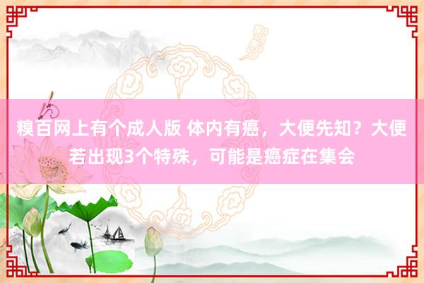 糗百网上有个成人版 体内有癌，大便先知？大便若出现3个特殊，可能是癌症在集会